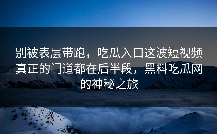 别被表层带跑，吃瓜入口这波短视频真正的门道都在后半段，黑料吃瓜网的神秘之旅