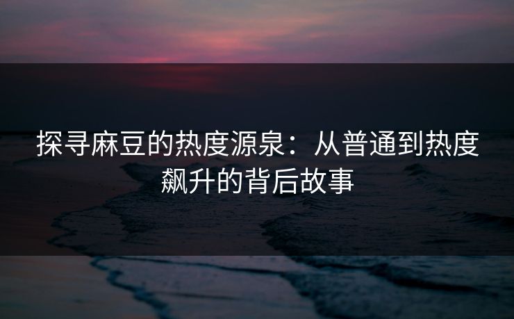探寻麻豆的热度源泉：从普通到热度飙升的背后故事