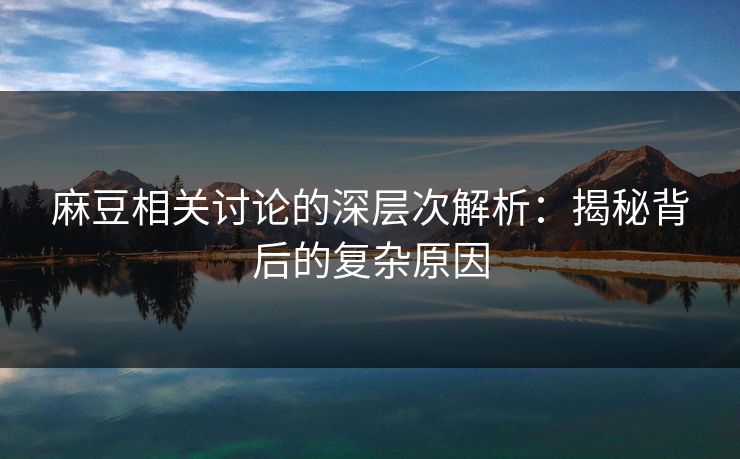 麻豆相关讨论的深层次解析:揭秘背后的复杂原因 麻豆相关讨论的深层次解析:揭秘背后的复杂原因