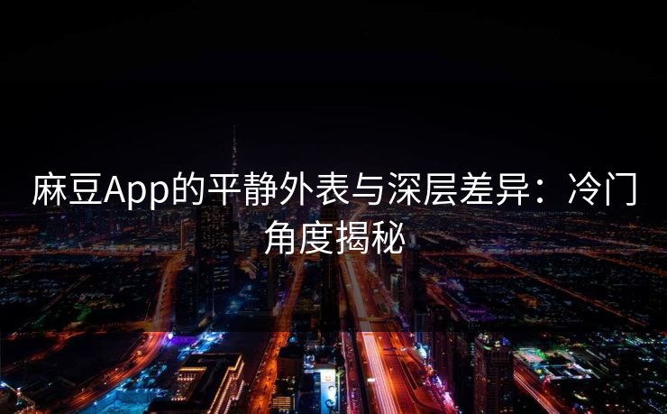 麻豆App的平静外表与深层差异：冷门角度揭秘