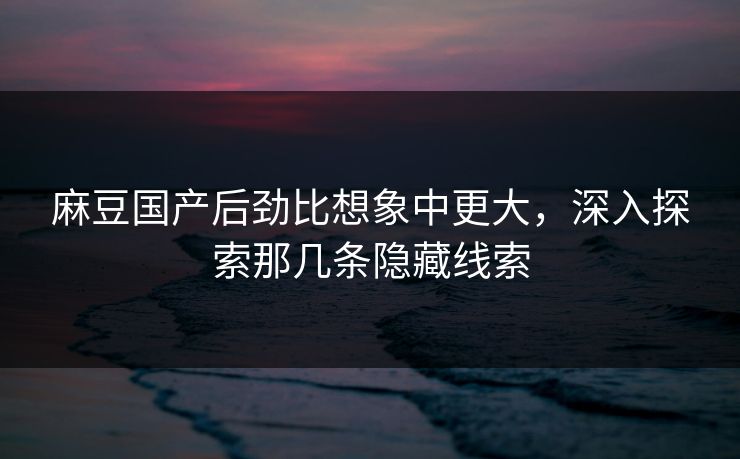 麻豆国产后劲比想象中更大，深入探索那几条隐藏线索