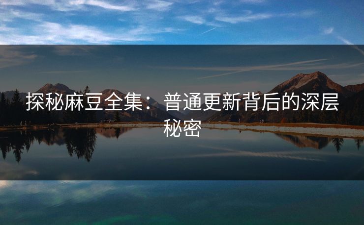 探秘麻豆全集：普通更新背后的深层秘密