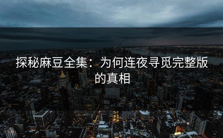 探秘麻豆全集：为何连夜寻觅完整版的真相