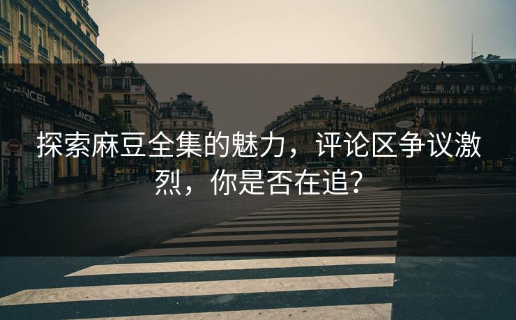 探索麻豆全集的魅力，评论区争议激烈，你是否在追？