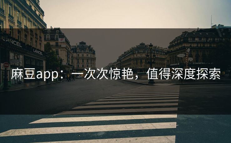 麻豆app：一次次惊艳，值得深度探索
