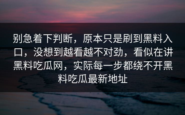 别急着下判断，原本只是刷到黑料入口，没想到越看越不对劲，看似在讲黑料吃瓜网，实际每一步都绕不开黑料吃瓜最新地址