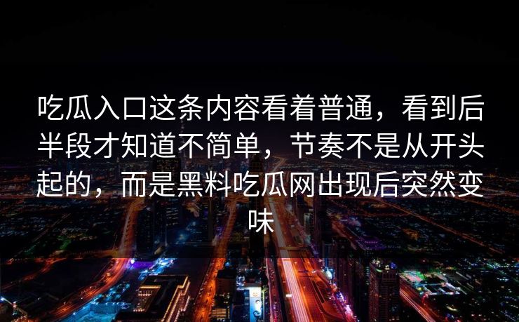 吃瓜入口这条内容看着普通，看到后半段才知道不简单，节奏不是从开头起的，而是黑料吃瓜网出现后突然变味
