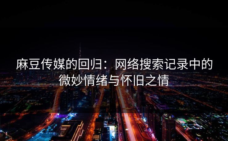 麻豆传媒的回归：网络搜索记录中的微妙情绪与怀旧之情