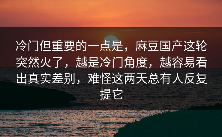 冷门但重要的一点是，麻豆国产这轮突然火了，越是冷门角度，越容易看出真实差别，难怪这两天总有人反复提它