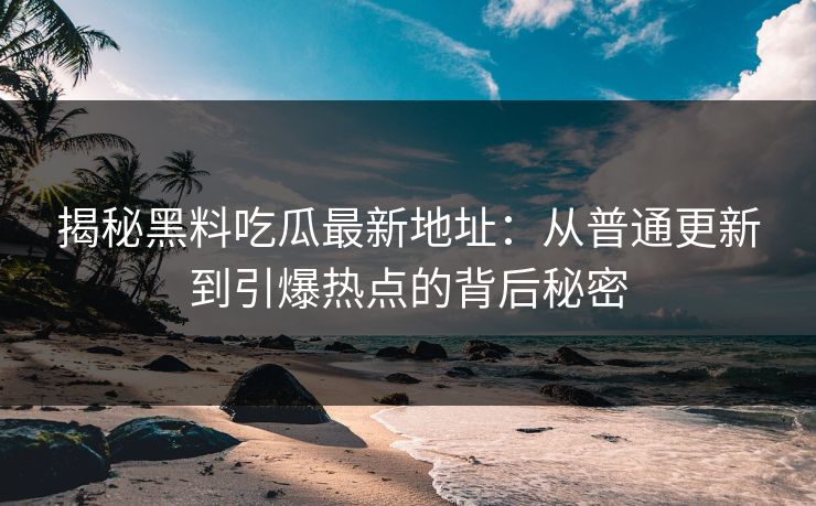 揭秘黑料吃瓜最新地址：从普通更新到引爆热点的背后秘密