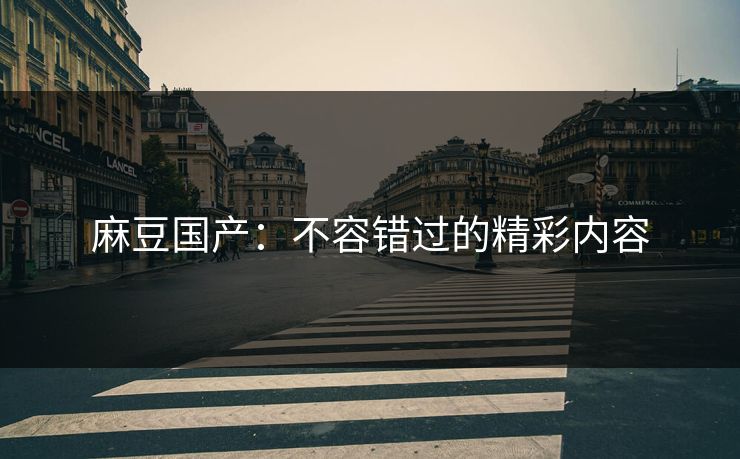 麻豆国产：不容错过的精彩内容