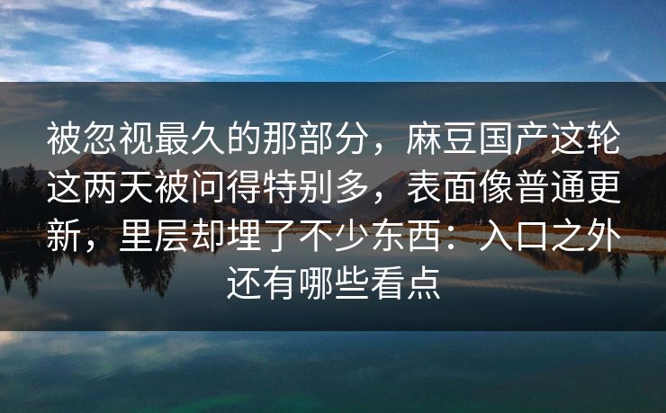 被忽视最久的那部分，麻豆国产这轮这两天被问得特别多，表面像普通更新，里层却埋了不少东西：入口之外还有哪些看点
