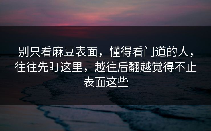 别只看麻豆表面,懂得看门道的人,往往先盯这里,越往后翻越觉得不止表面这些