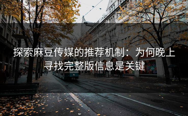探索麻豆传媒的推荐机制:为何晚上寻找完整版信息是关键 探索麻豆传媒的推荐机制:为何晚上寻找完整版信息是关键