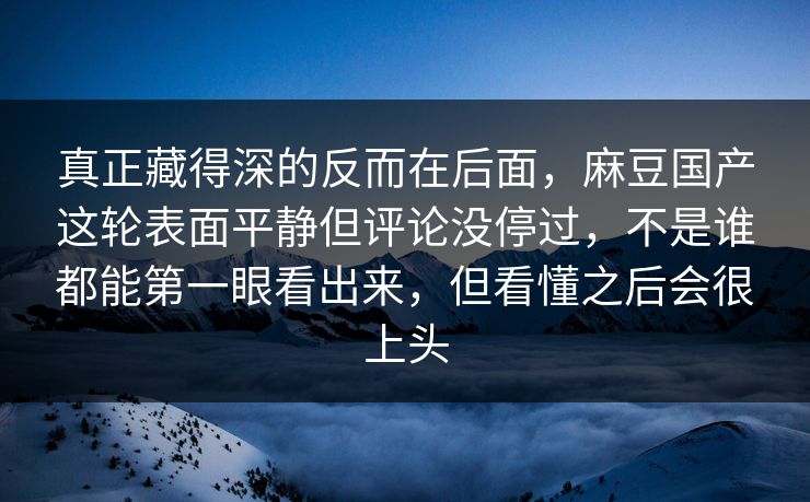 真正藏得深的反而在后面，麻豆国产这轮表面平静但评论没停过，不是谁都能第一眼看出来，但看懂之后会很上头