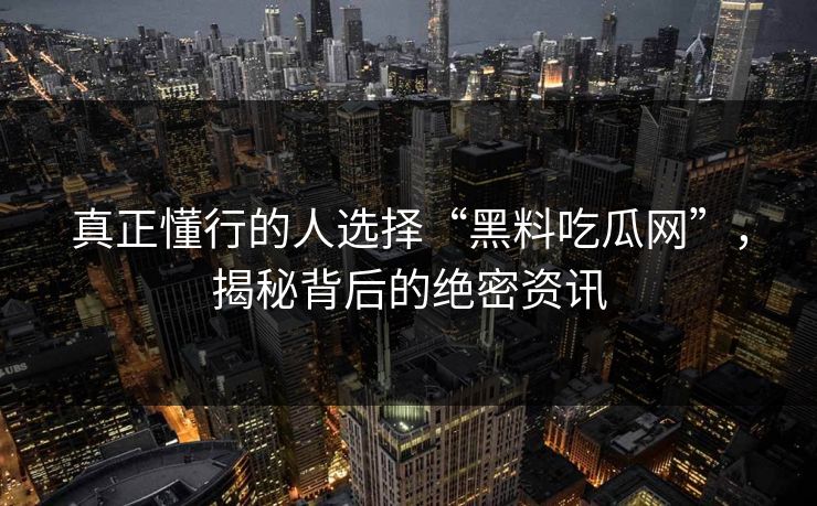 真正懂行的人选择“黑料吃瓜网”，揭秘背后的绝密资讯