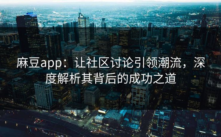 麻豆app：让社区讨论引领潮流，深度解析其背后的成功之道