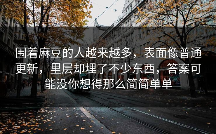 围着麻豆的人越来越多，表面像普通更新，里层却埋了不少东西，答案可能没你想得那么简简单单