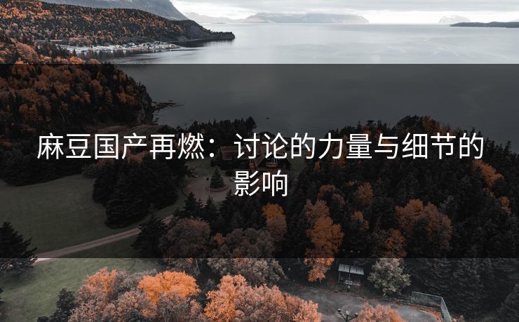 麻豆国产再燃：讨论的力量与细节的影响