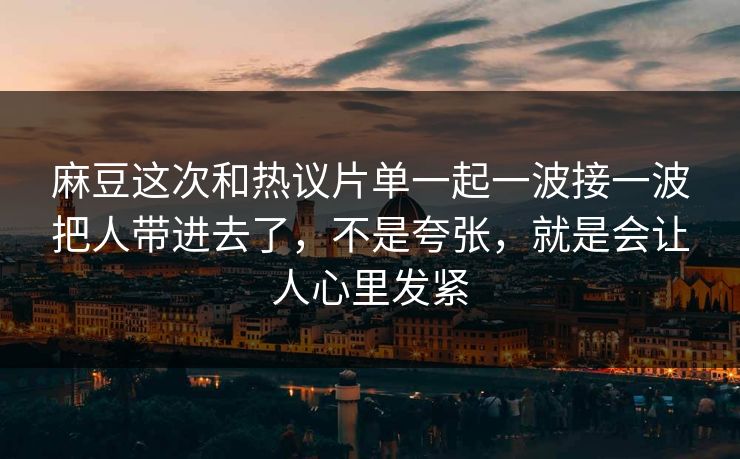 麻豆这次和热议片单一起一波接一波把人带进去了，不是夸张，就是会让人心里发紧