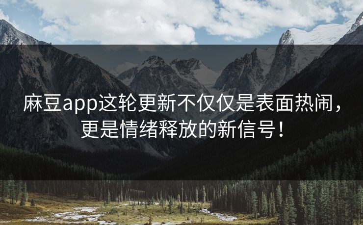 麻豆app这轮更新不仅仅是表面热闹，更是情绪释放的新信号！