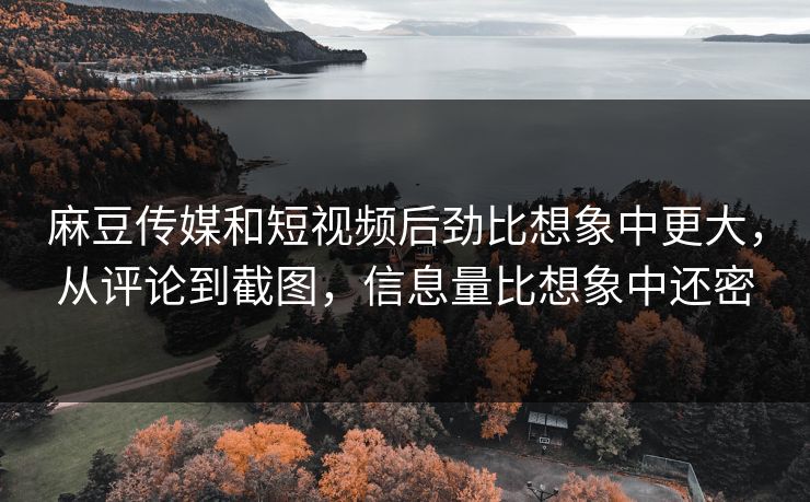 麻豆传媒和短视频后劲比想象中更大，从评论到截图，信息量比想象中还密