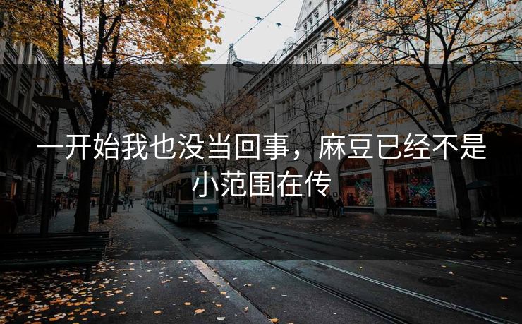 一开始我也没当回事，麻豆已经不是小范围在传