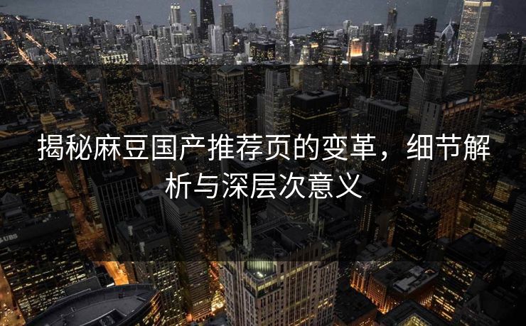 揭秘麻豆国产推荐页的变革，细节解析与深层次意义