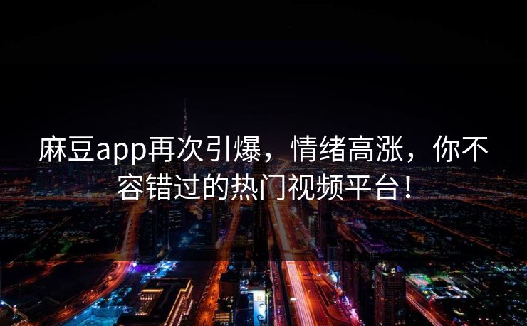 麻豆app再次引爆，情绪高涨，你不容错过的热门视频平台！