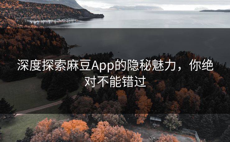 深度探索麻豆App的隐秘魅力，你绝对不能错过