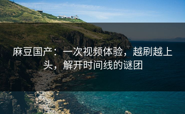 麻豆国产：一次视频体验，越刷越上头，解开时间线的谜团