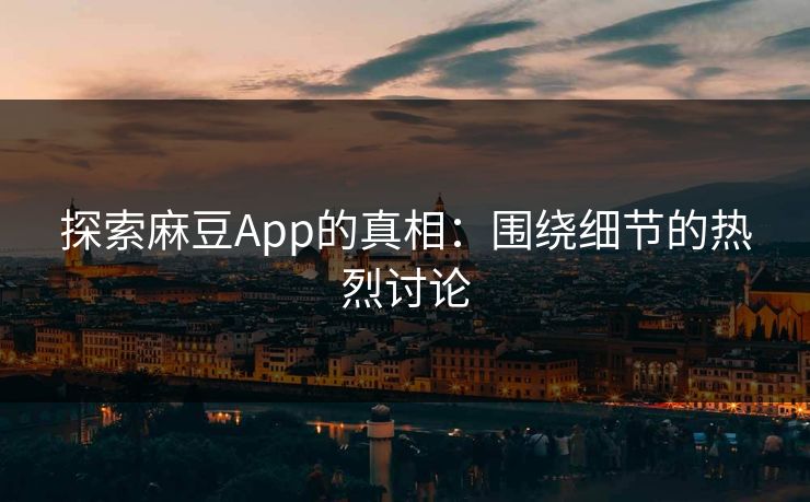 探索麻豆App的真相：围绕细节的热烈讨论