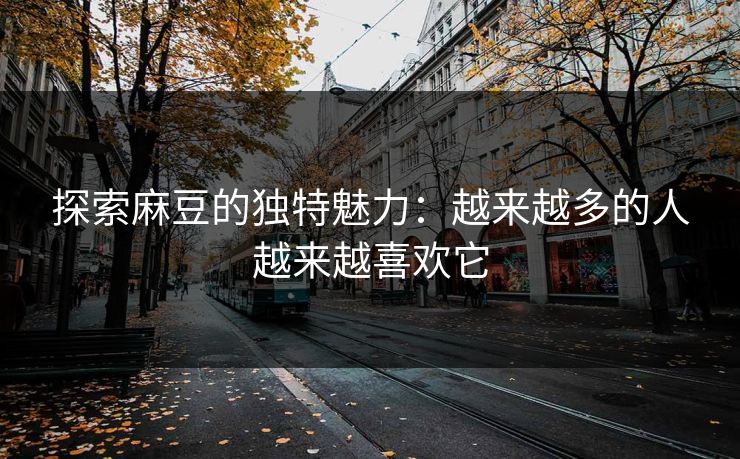 探索麻豆的独特魅力：越来越多的人越来越喜欢它