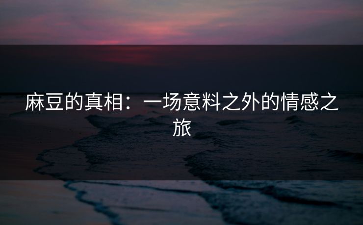 麻豆的真相：一场意料之外的情感之旅