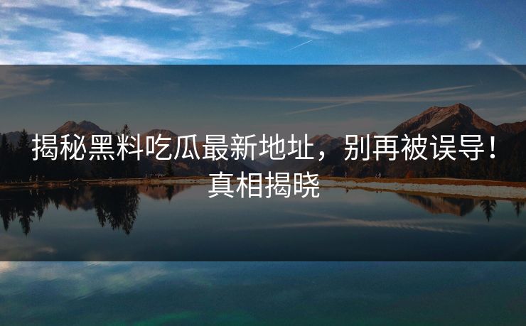 揭秘黑料吃瓜最新地址，别再被误导！真相揭晓