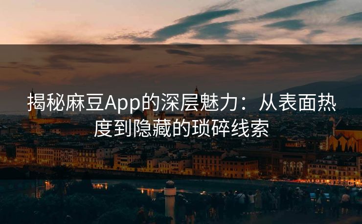 揭秘麻豆App的深层魅力：从表面热度到隐藏的琐碎线索
