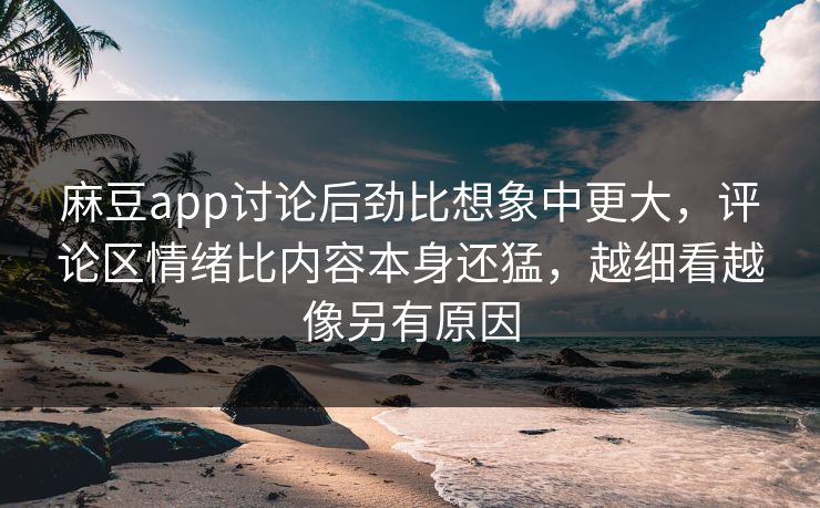 麻豆app讨论后劲比想象中更大，评论区情绪比内容本身还猛，越细看越像另有原因
