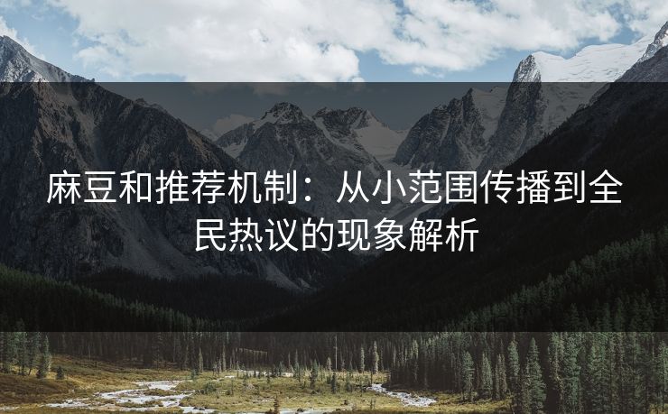 麻豆和推荐机制：从小范围传播到全民热议的现象解析