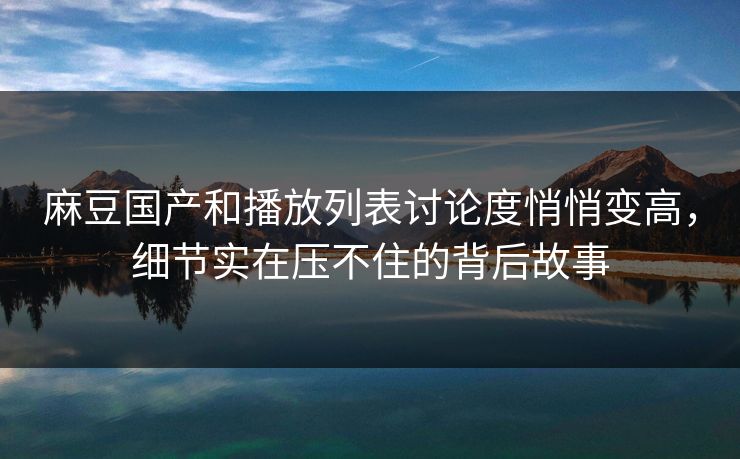 麻豆国产和播放列表讨论度悄悄变高，细节实在压不住的背后故事