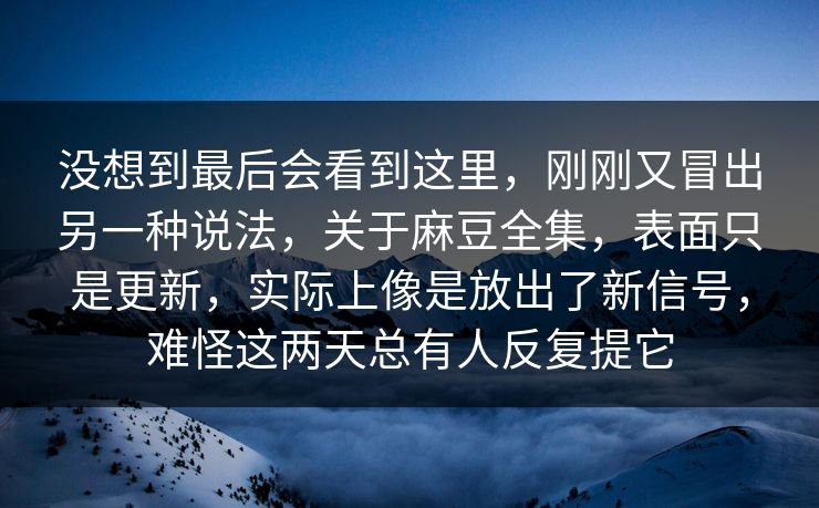 没想到最后会看到这里，刚刚又冒出另一种说法，关于麻豆全集，表面只是更新，实际上像是放出了新信号，难怪这两天总有人反复提它