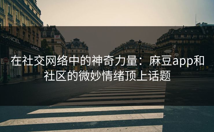 在社交网络中的神奇力量：麻豆app和社区的微妙情绪顶上话题