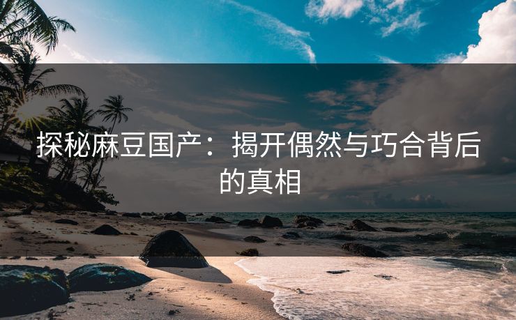 探秘麻豆国产：揭开偶然与巧合背后的真相
