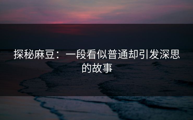 探秘麻豆：一段看似普通却引发深思的故事