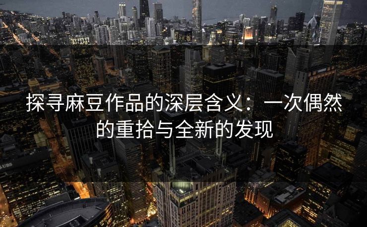 探寻麻豆作品的深层含义：一次偶然的重拾与全新的发现