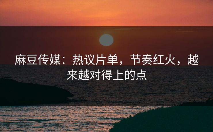 麻豆传媒：热议片单，节奏红火，越来越对得上的点