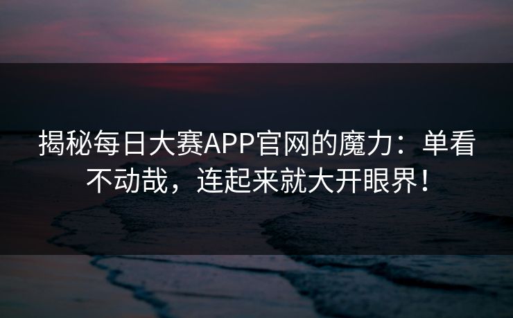 揭秘每日大赛APP官网的魔力：单看不动哉，连起来就大开眼界！