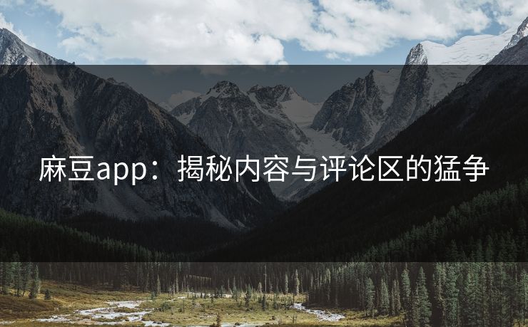 麻豆app：揭秘内容与评论区的猛争