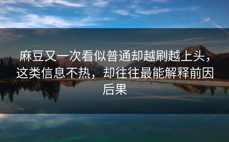 麻豆又一次看似普通却越刷越上头，这类信息不热，却往往最能解释前因后果
