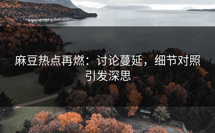 麻豆热点再燃：讨论蔓延，细节对照引发深思