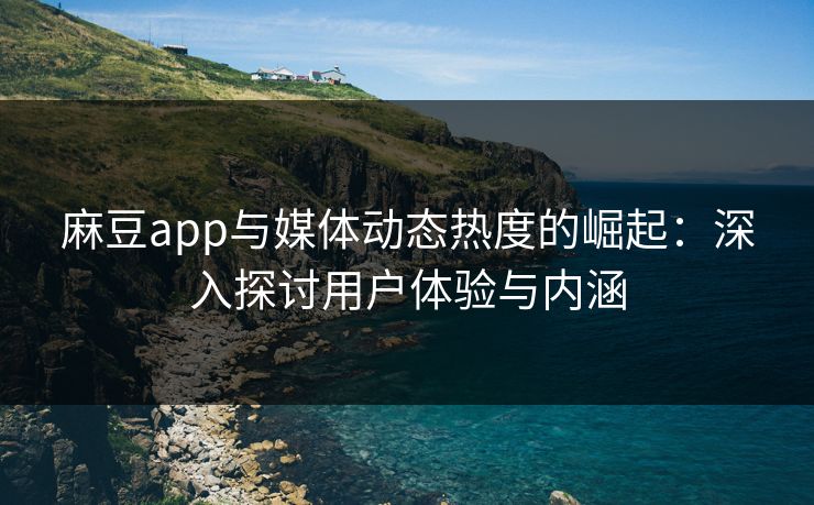 麻豆app与媒体动态热度的崛起：深入探讨用户体验与内涵